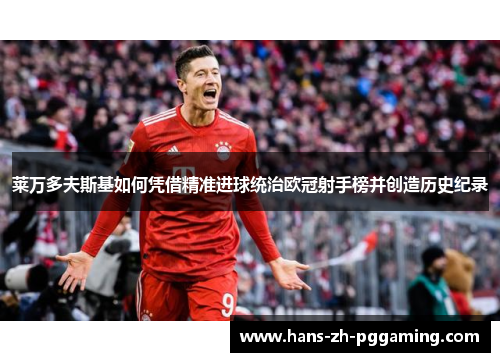 莱万多夫斯基如何凭借精准进球统治欧冠射手榜并创造历史纪录