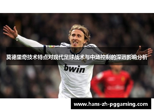 莫德里奇技术特点对现代足球战术与中场控制的深远影响分析