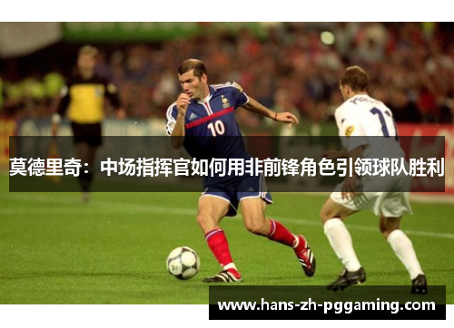 莫德里奇：中场指挥官如何用非前锋角色引领球队胜利