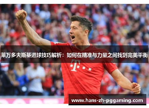 莱万多夫斯基进球技巧解析:如何在精准与力量之间找到完美平衡 莱万多夫斯基进球技巧解析:如何在精准与力量之间找到完美平衡