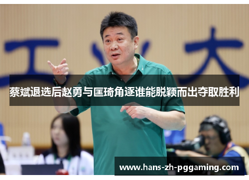 蔡斌退选后赵勇与匡琦角逐谁能脱颖而出夺取胜利