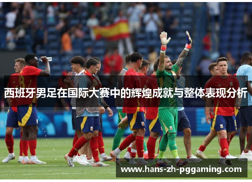 西班牙男足在国际大赛中的辉煌成就与整体表现分析 西班牙男足在国际大赛中的辉煌成就与整体表现分析