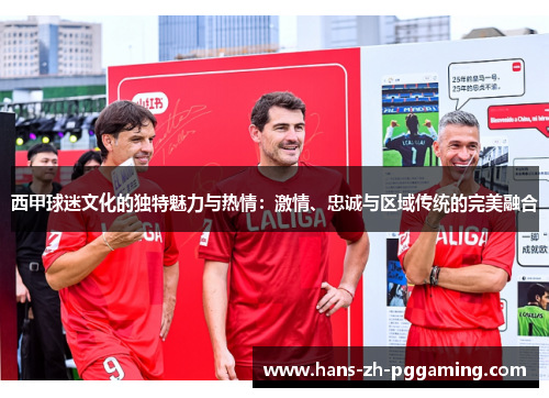 西甲球迷文化的独特魅力与热情:激情、忠诚与区域传统的完美融合 西甲球迷文化的独特魅力与热情:激情、忠诚与区域传统的完美融合