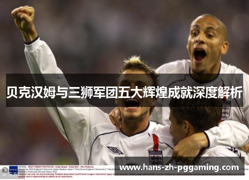 贝克汉姆与三狮军团五大辉煌成就深度解析 贝克汉姆与三狮军团五大辉煌成就深度解析