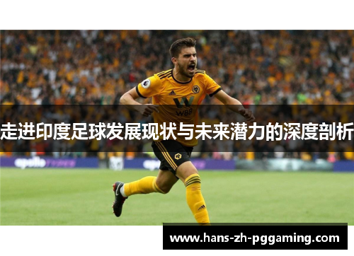 走进印度足球发展现状与未来潜力的深度剖析