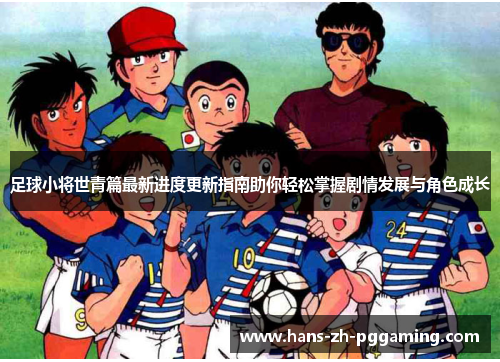 足球小将世青篇最新进度更新指南助你轻松掌握剧情发展与角色成长