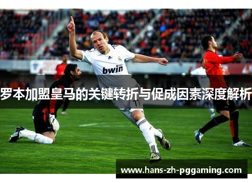 罗本加盟皇马的关键转折与促成因素深度解析
