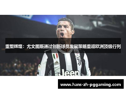 重塑辉煌：尤文图斯通过创新球员发展策略重返欧洲顶级行列