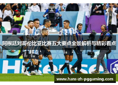阿根廷对哥伦比亚比赛五大要点全景解析与精彩看点