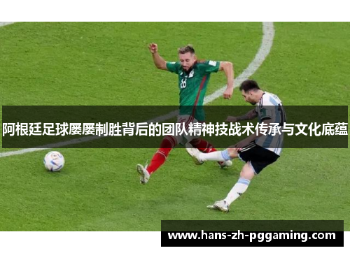 阿根廷足球屡屡制胜背后的团队精神技战术传承与文化底蕴