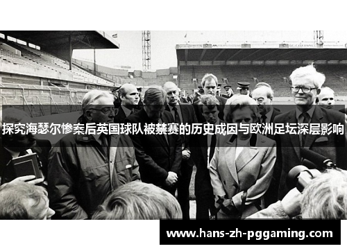 探究海瑟尔惨案后英国球队被禁赛的历史成因与欧洲足坛深层影响 探究海瑟尔惨案后英国球队被禁赛的历史成因与欧洲足坛深层影响