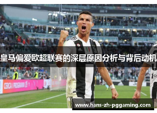 皇马偏爱欧超联赛的深层原因分析与背后动机 皇马偏爱欧超联赛的深层原因分析与背后动机