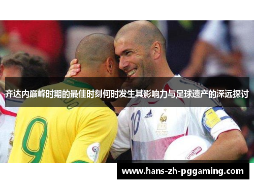 齐达内巅峰时期的最佳时刻何时发生其影响力与足球遗产的深远探讨