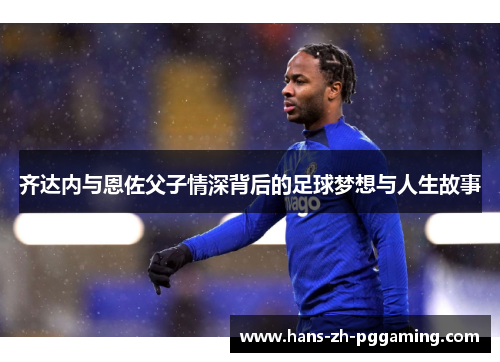 齐达内与恩佐父子情深背后的足球梦想与人生故事
