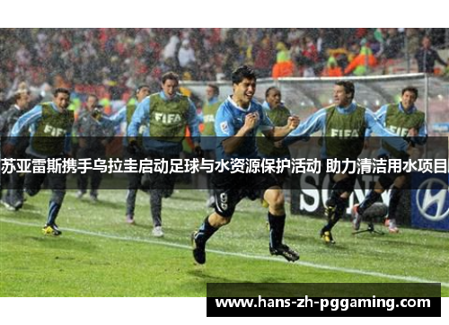 苏亚雷斯携手乌拉圭启动足球与水资源保护活动 助力清洁用水项目