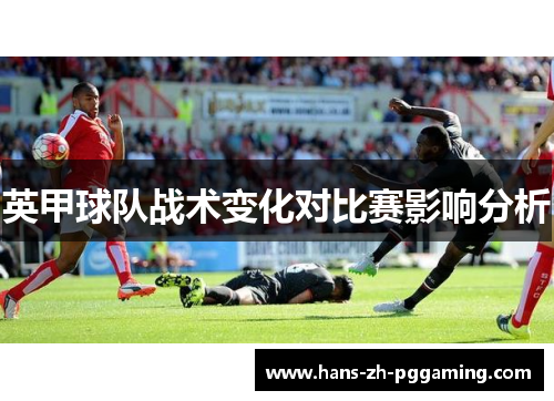 英甲球队战术变化对比赛影响分析 英甲球队战术变化对比赛影响分析