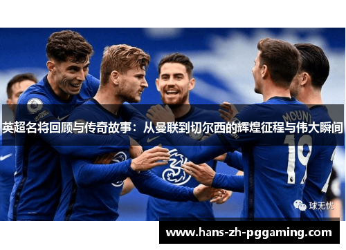 英超名将回顾与传奇故事:从曼联到切尔西的辉煌征程与伟大瞬间 英超名将回顾与传奇故事:从曼联到切尔西的辉煌征程与伟大瞬间