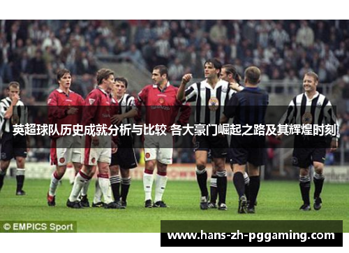 英超球队历史成就分析与比较 各大豪门崛起之路及其辉煌时刻 英超球队历史成就分析与比较 各大豪门崛起之路及其辉煌时刻
