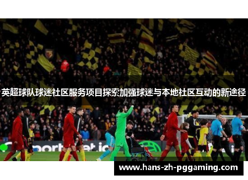 英超球队球迷社区服务项目探索加强球迷与本地社区互动的新途径 英超球队球迷社区服务项目探索加强球迷与本地社区互动的新途径