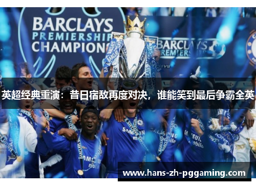 英超经典重演:昔日宿敌再度对决,谁能笑到最后争霸全英 英超经典重演:昔日宿敌再度对决,谁能笑到最后争霸全英