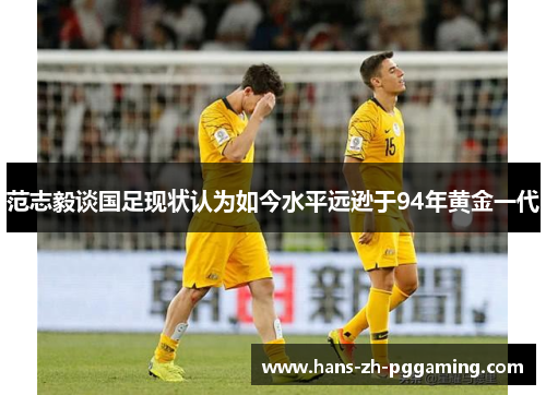 范志毅谈国足现状认为如今水平远逊于94年黄金一代
