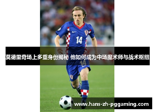 莫德里奇场上多重身份揭秘 他如何成为中场魔术师与战术枢纽 莫德里奇场上多重身份揭秘 他如何成为中场魔术师与战术枢纽