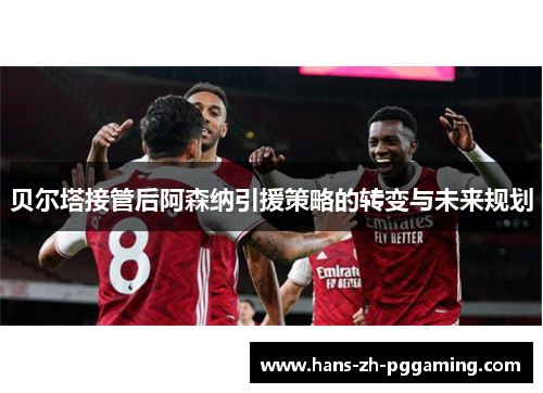贝尔塔接管后阿森纳引援策略的转变与未来规划 贝尔塔接管后阿森纳引援策略的转变与未来规划