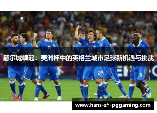 赫尔城崛起:美洲杯中的英格兰城市足球新机遇与挑战 赫尔城崛起:美洲杯中的英格兰城市足球新机遇与挑战