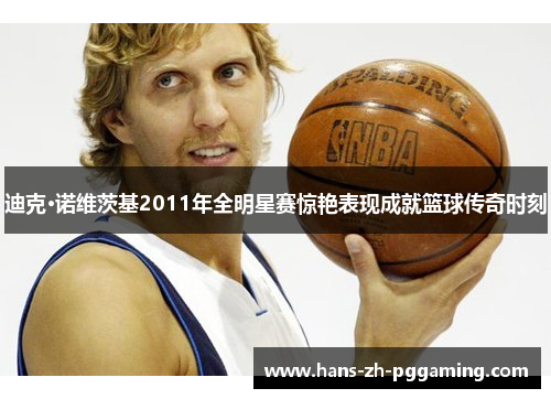 迪克·诺维茨基2011年全明星赛惊艳表现成就篮球传奇时刻