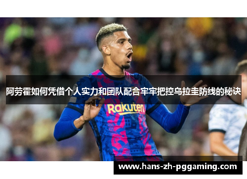 阿劳霍如何凭借个人实力和团队配合牢牢把控乌拉圭防线的秘诀 阿劳霍如何凭借个人实力和团队配合牢牢把控乌拉圭防线的秘诀
