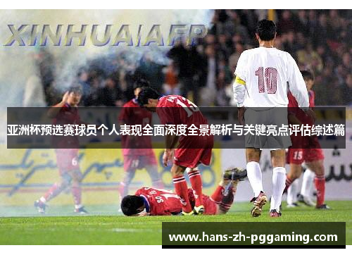 亚洲杯预选赛球员个人表现全面深度全景解析与关键亮点评估综述篇 亚洲杯预选赛球员个人表现全面深度全景解析与关键亮点评估综述篇