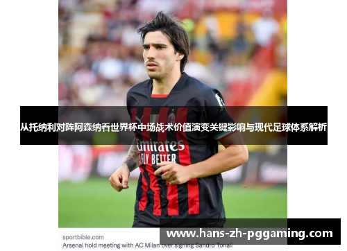 从托纳利对阵阿森纳看世界杯中场战术价值演变关键影响与现代足球体系解析