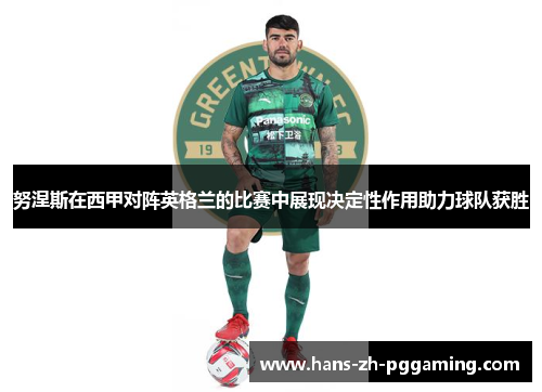 努涅斯在西甲对阵英格兰的比赛中展现决定性作用助力球队获胜