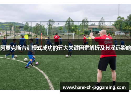 阿贾克斯青训模式成功的五大关键因素解析及其深远影响 阿贾克斯青训模式成功的五大关键因素解析及其深远影响