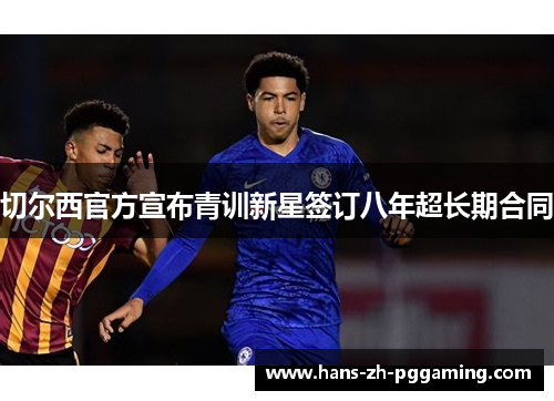 切尔西官方宣布青训新星签订八年超长期合同 切尔西官方宣布青训新星签订八年超长期合同