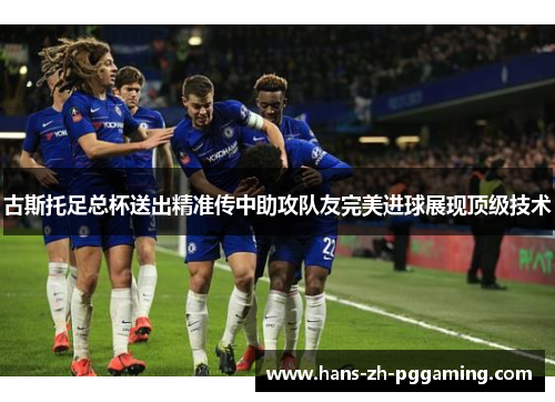 古斯托足总杯送出精准传中助攻队友完美进球展现顶级技术 古斯托足总杯送出精准传中助攻队友完美进球展现顶级技术