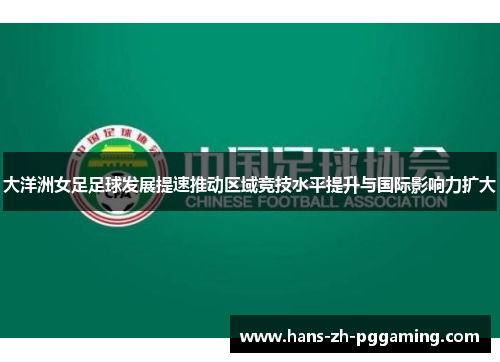 大洋洲女足足球发展提速推动区域竞技水平提升与国际影响力扩大