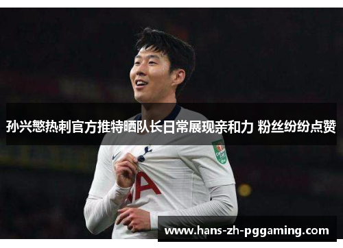 孙兴慜热刺官方推特晒队长日常展现亲和力 粉丝纷纷点赞 孙兴慜热刺官方推特晒队长日常展现亲和力 粉丝纷纷点赞