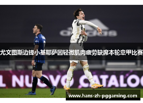 尤文图斯边锋小基耶萨因轻微肌肉疲劳缺席本轮意甲比赛