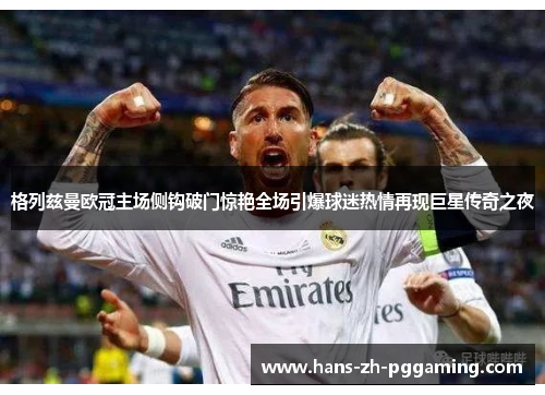格列兹曼欧冠主场侧钩破门惊艳全场引爆球迷热情再现巨星传奇之夜 格列兹曼欧冠主场侧钩破门惊艳全场引爆球迷热情再现巨星传奇之夜