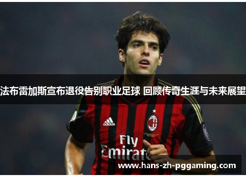 法布雷加斯宣布退役告别职业足球 回顾传奇生涯与未来展望 法布雷加斯宣布退役告别职业足球 回顾传奇生涯与未来展望