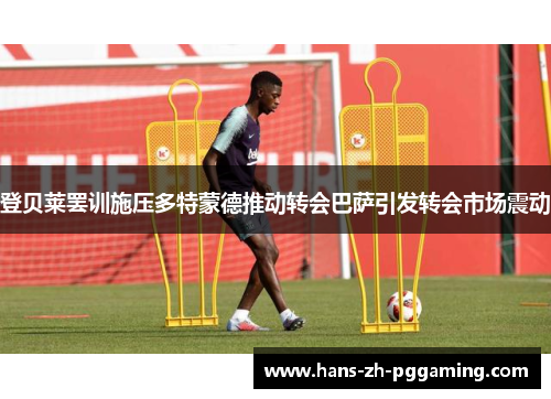 登贝莱罢训施压多特蒙德推动转会巴萨引发转会市场震动