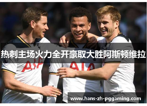 热刺主场火力全开豪取大胜阿斯顿维拉 热刺主场火力全开豪取大胜阿斯顿维拉