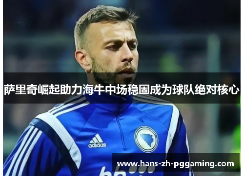 萨里奇崛起助力海牛中场稳固成为球队绝对核心 萨里奇崛起助力海牛中场稳固成为球队绝对核心