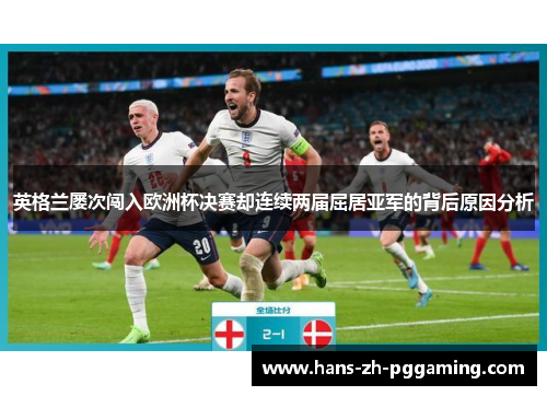英格兰屡次闯入欧洲杯决赛却连续两届屈居亚军的背后原因分析