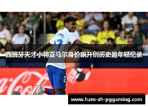 西班牙天才小将亚马尔身价飙升创历史最年轻纪录