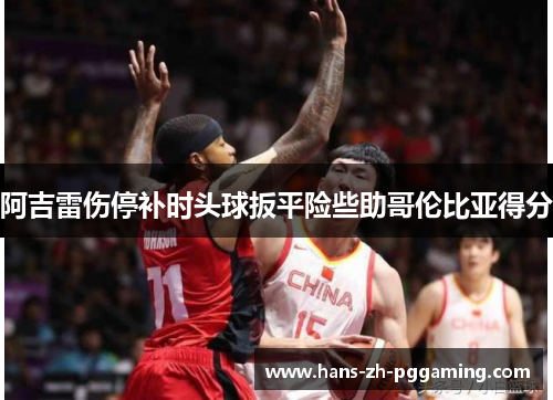 阿吉雷伤停补时头球扳平险些助哥伦比亚得分 阿吉雷伤停补时头球扳平险些助哥伦比亚得分