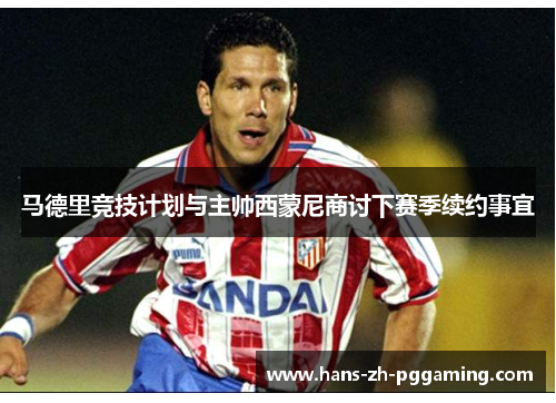 马德里竞技计划与主帅西蒙尼商讨下赛季续约事宜