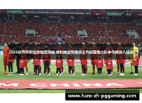 2026世界杯附加赛抽签揭晓 玻利维亚刚果民主共和国等六队争夺两张入场券