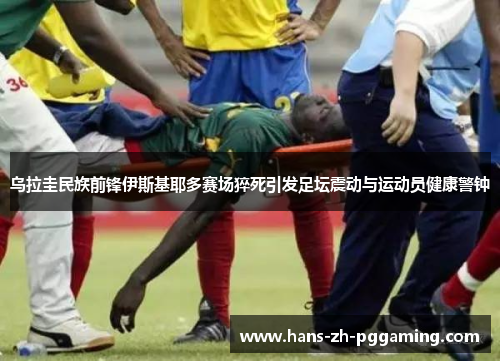 乌拉圭民族前锋伊斯基耶多赛场猝死引发足坛震动与运动员健康警钟